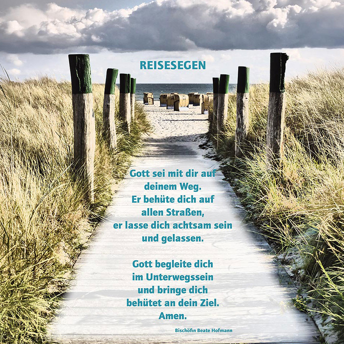Reisesegen am Strand: Holzweg durch Dünen zum Meer mit Segensworten Das Bild zeigt einen schmalen Holzweg, der durch hohe Dünen in Richtung Meer führt. Am Horizont sind Strandkörbe zu sehen, darüber ein weiter Himmel mit Wolken. Über dem Motiv steht der Titel „Reisesegen“. In der Mitte ist ein längerer Segensspruch abgedruckt: „Gott sei mit dir auf deinem Weg. Er behüte dich auf allen Straßen, er lasse dich achtsam sein und gelassen. Gott begleite dich im Unterwegssein und bringe dich behütet an dein Ziel. Amen.“ Am unteren Rand wird der Text Bischöfin Beate Hofmann zugeschrieben.
